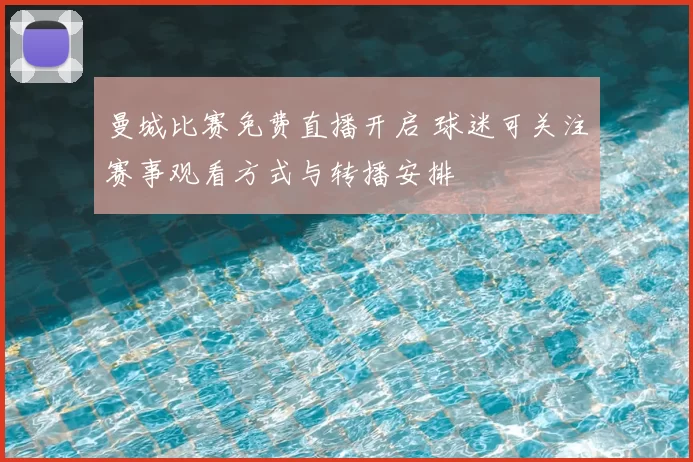 曼城比赛免费直播开启 球迷可关注赛事观看方式与转播安排