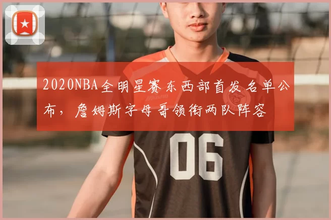 2020NBA全明星赛东西部首发名单公布，詹姆斯字母哥领衔两队阵容